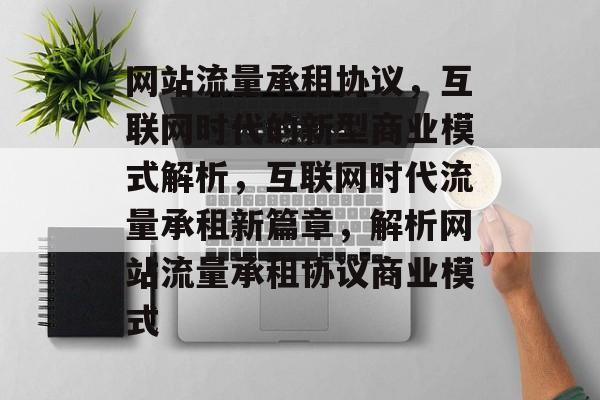 网站流量承租协议，互联网时代的新型商业模式解析，互联网时代流量承租新篇章，解析网站流量承租协议商业模式