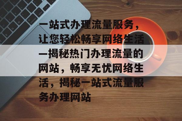 一站式办理流量服务，让您轻松畅享网络生活—揭秘热门办理流量的网站，畅享无忧网络生活，揭秘一站式流量服务办理网站