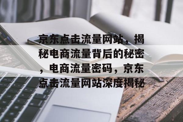 京东点击流量网站，揭秘电商流量背后的秘密，电商流量密码，京东点击流量网站深度揭秘