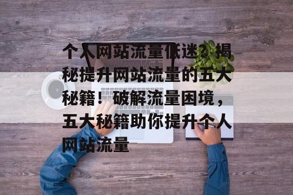 个人网站流量低迷？揭秘提升网站流量的五大秘籍！破解流量困境，五大秘籍助你提升个人网站流量