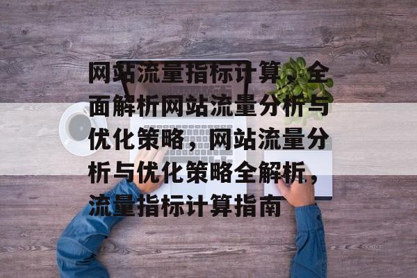 网站流量指标计算，全面解析网站流量分析与优化策略，网站流量分析与优化策略全解析，流量指标计算指南