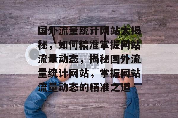国外流量统计网站大揭秘，如何精准掌握网站流量动态，揭秘国外流量统计网站，掌握网站流量动态的精准之道