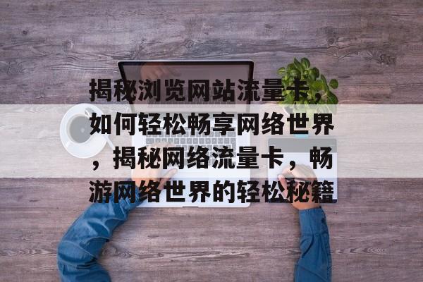 揭秘浏览网站流量卡，如何轻松畅享网络世界，揭秘网络流量卡，畅游网络世界的轻松秘籍