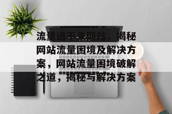 流量进不来网站，揭秘网站流量困境及解决方案，网站流量困境破解之道，揭秘与解决方案