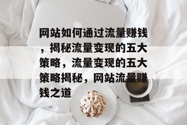 网站如何通过流量赚钱，揭秘流量变现的五大策略，流量变现的五大策略揭秘，网站流量赚钱之道