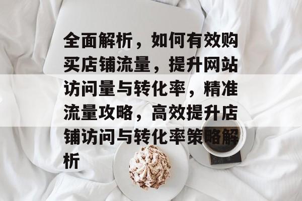 全面解析，如何有效购买店铺流量，提升网站访问量与转化率，精准流量攻略，高效提升店铺访问与转化率策略解析