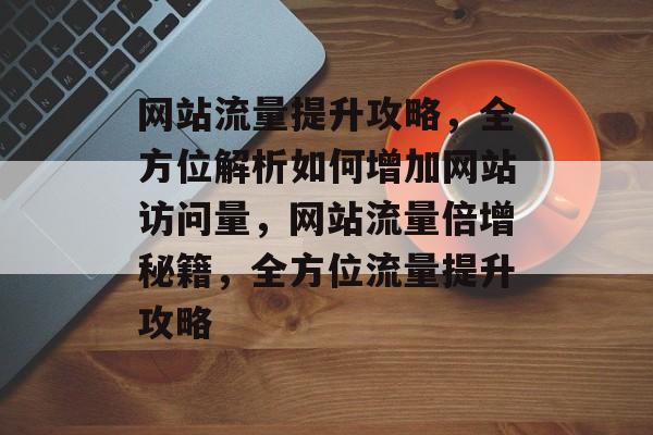 网站流量提升攻略，全方位解析如何增加网站访问量，网站流量倍增秘籍，全方位流量提升攻略