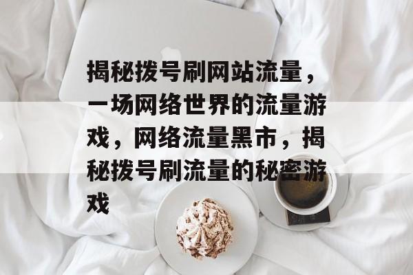 揭秘拨号刷网站流量，一场网络世界的流量游戏，网络流量黑市，揭秘拨号刷流量的秘密游戏