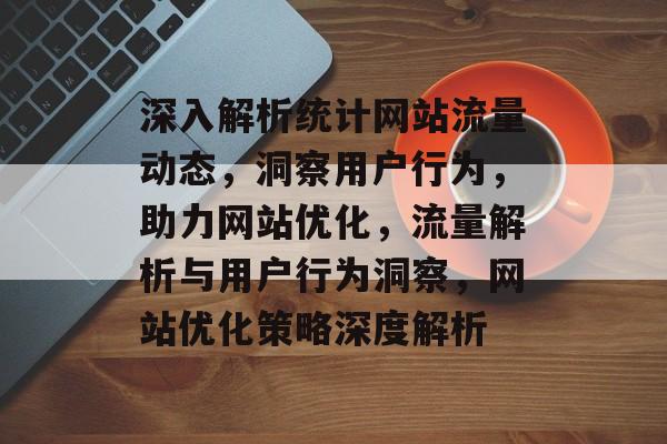 深入解析统计网站流量动态，洞察用户行为，助力网站优化，流量解析与用户行为洞察，网站优化策略深度解析