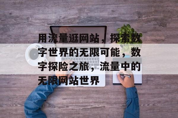 用流量逛网站，探索数字世界的无限可能，数字探险之旅，流量中的无限网站世界