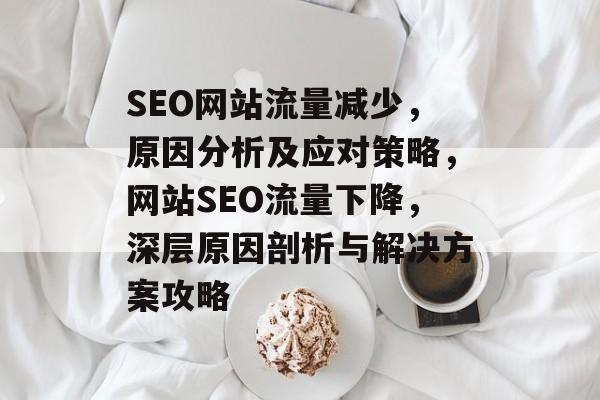 SEO网站流量减少，原因分析及应对策略，网站SEO流量下降，深层原因剖析与解决方案攻略