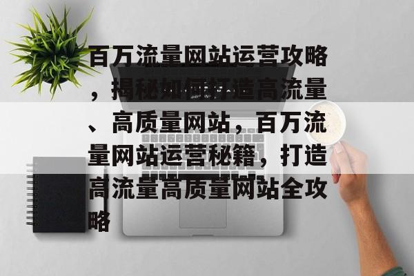 百万流量网站运营攻略，揭秘如何打造高流量、高质量网站，百万流量网站运营秘籍，打造高流量高质量网站全攻略