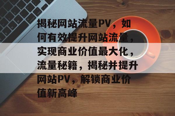 揭秘网站流量PV，如何有效提升网站流量，实现商业价值最大化，流量秘籍，揭秘并提升网站PV，解锁商业价值新高峰