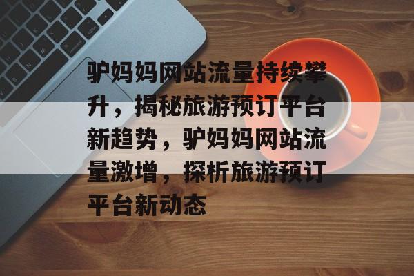 驴妈妈网站流量持续攀升，揭秘旅游预订平台新趋势，驴妈妈网站流量激增，探析旅游预订平台新动态