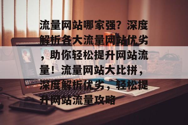 流量网站哪家强？深度解析各大流量网站优劣，助你轻松提升网站流量！流量网站大比拼，深度解析优劣，轻松提升网站流量攻略
