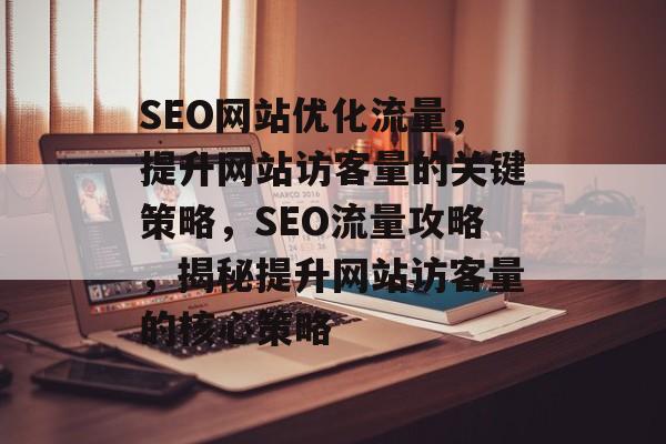 SEO网站优化流量，提升网站访客量的关键策略，SEO流量攻略，揭秘提升网站访客量的核心策略