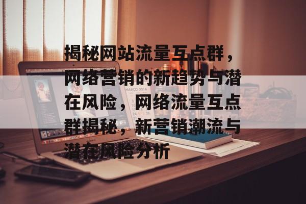 揭秘网站流量互点群，网络营销的新趋势与潜在风险，网络流量互点群揭秘，新营销潮流与潜在风险分析