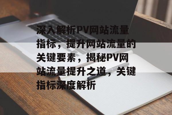 深入解析PV网站流量指标，提升网站流量的关键要素，揭秘PV网站流量提升之道，关键指标深度解析