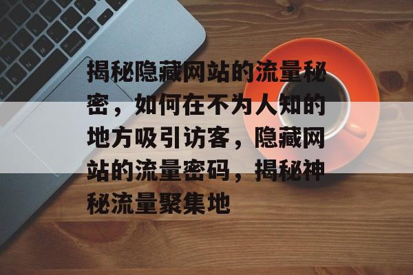 揭秘隐藏网站的流量秘密，如何在不为人知的地方吸引访客，隐藏网站的流量密码，揭秘神秘流量聚集地