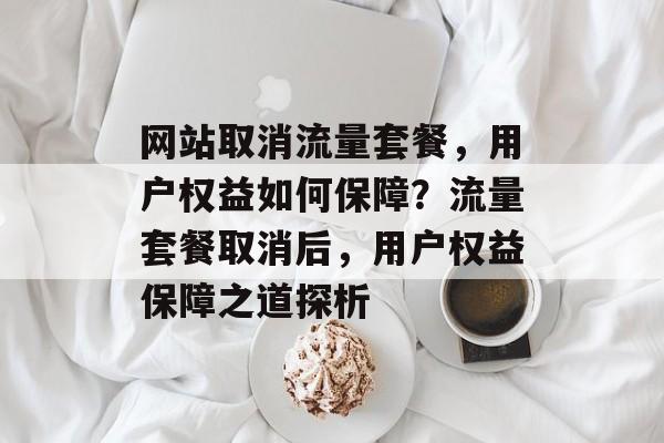 网站取消流量套餐，用户权益如何保障？流量套餐取消后，用户权益保障之道探析