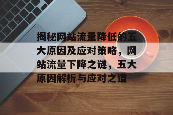 揭秘网站流量降低的五大原因及应对策略，网站流量下降之谜，五大原因解析与应对之道