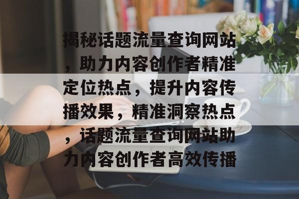 揭秘话题流量查询网站，助力内容创作者精准定位热点，提升内容传播效果，精准洞察热点，话题流量查询网站助力内容创作者高效传播