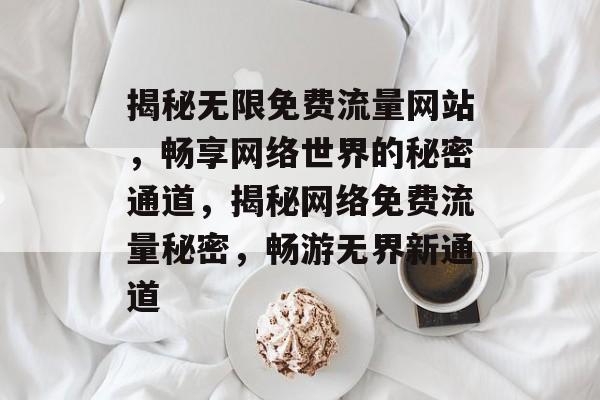 揭秘无限免费流量网站，畅享网络世界的秘密通道，揭秘网络免费流量秘密，畅游无界新通道