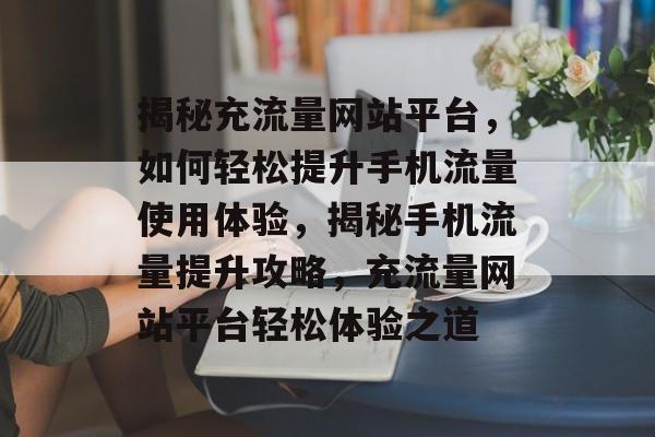 揭秘充流量网站平台，如何轻松提升手机流量使用体验，揭秘手机流量提升攻略，充流量网站平台轻松体验之道