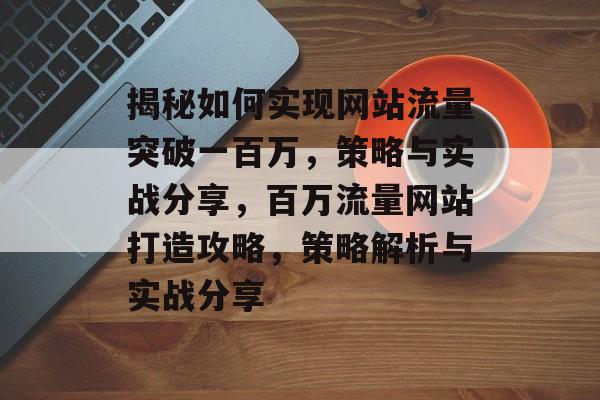 揭秘如何实现网站流量突破一百万，策略与实战分享，百万流量网站打造攻略，策略解析与实战分享