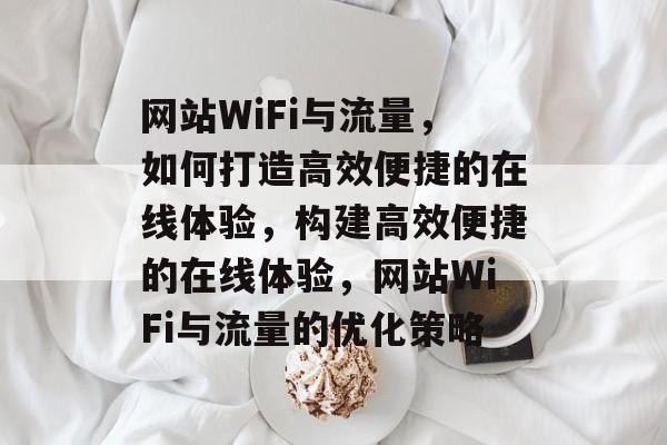 网站WiFi与流量，如何打造高效便捷的在线体验，构建高效便捷的在线体验，网站WiFi与流量的优化策略