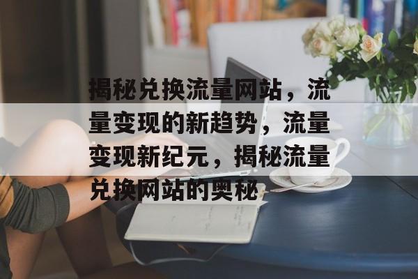 揭秘兑换流量网站，流量变现的新趋势，流量变现新纪元，揭秘流量兑换网站的奥秘