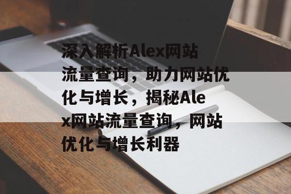 深入解析Alex网站流量查询，助力网站优化与增长，揭秘Alex网站流量查询，网站优化与增长利器