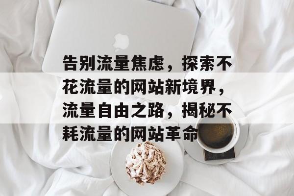 告别流量焦虑，探索不花流量的网站新境界，流量自由之路，揭秘不耗流量的网站革命