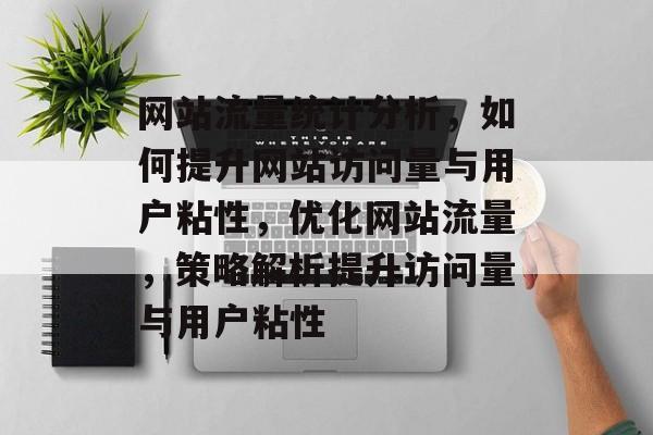 网站流量统计分析，如何提升网站访问量与用户粘性，优化网站流量，策略解析提升访问量与用户粘性