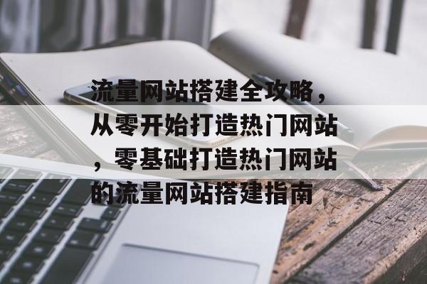 流量网站搭建全攻略，从零开始打造热门网站，零基础打造热门网站的流量网站搭建指南