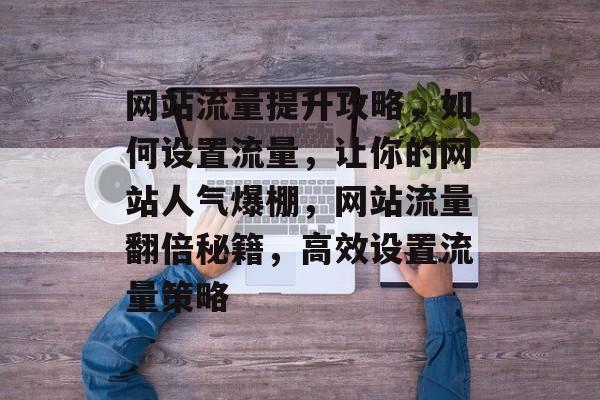 网站流量提升攻略，如何设置流量，让你的网站人气爆棚，网站流量翻倍秘籍，高效设置流量策略