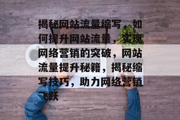 揭秘网站流量缩写，如何提升网站流量，实现网络营销的突破，网站流量提升秘籍，揭秘缩写技巧，助力网络营销飞跃