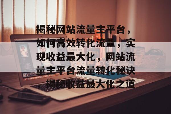 揭秘网站流量主平台，如何高效转化流量，实现收益最大化，网站流量主平台流量转化秘诀，揭秘收益最大化之道