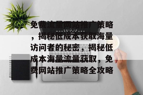 免费流量网站推广策略，揭秘低成本获取海量访问者的秘密，揭秘低成本海量流量获取，免费网站推广策略全攻略