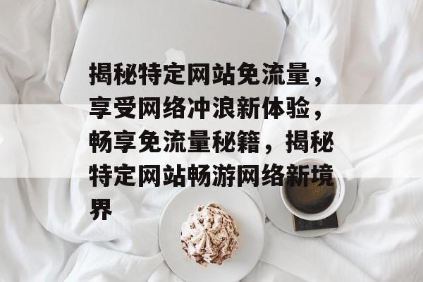 揭秘特定网站免流量，享受网络冲浪新体验，畅享免流量秘籍，揭秘特定网站畅游网络新境界