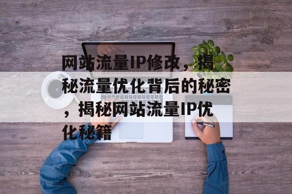 网站流量IP修改，揭秘流量优化背后的秘密，揭秘网站流量IP优化秘籍