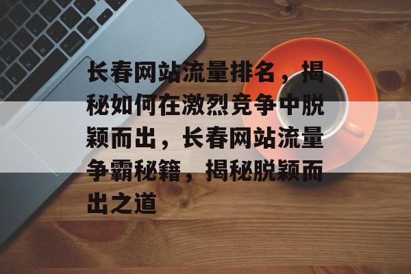 长春网站流量排名，揭秘如何在激烈竞争中脱颖而出，长春网站流量争霸秘籍，揭秘脱颖而出之道