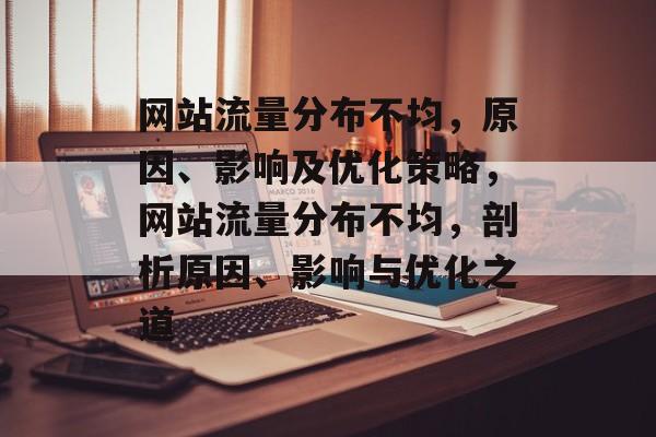 网站流量分布不均，原因、影响及优化策略，网站流量分布不均，剖析原因、影响与优化之道