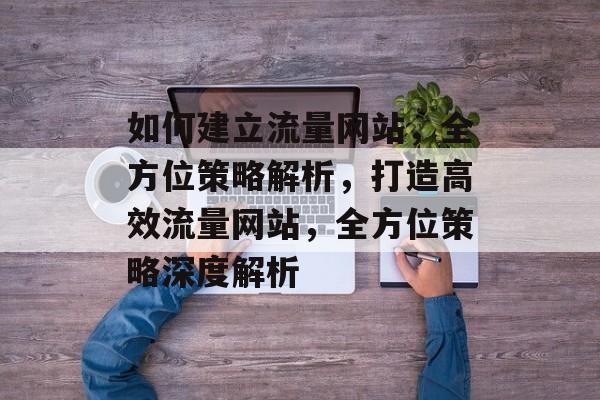 如何建立流量网站，全方位策略解析，打造高效流量网站，全方位策略深度解析