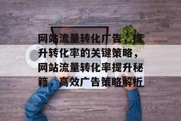 网站流量转化广告，提升转化率的关键策略，网站流量转化率提升秘籍，高效广告策略解析