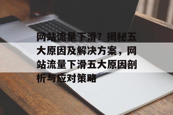 网站流量下滑？揭秘五大原因及解决方案，网站流量下滑五大原因剖析与应对策略