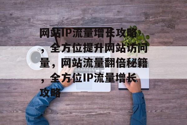 网站IP流量增长攻略，全方位提升网站访问量，网站流量翻倍秘籍，全方位IP流量增长攻略