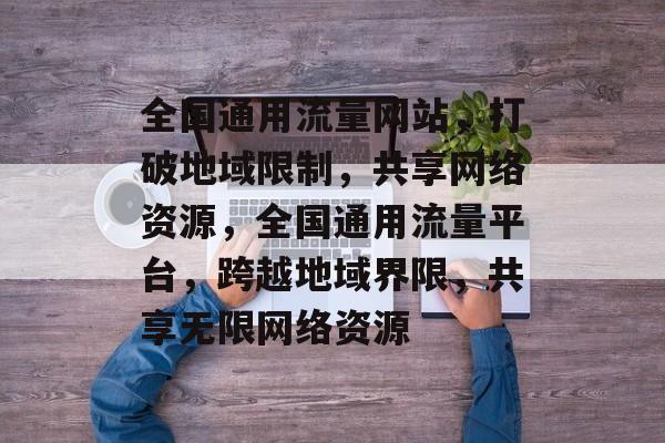全国通用流量网站，打破地域限制，共享网络资源，全国通用流量平台，跨越地域界限，共享无限网络资源