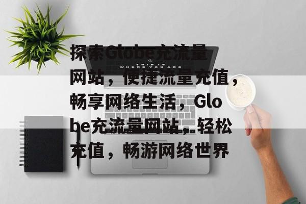 探索Globe充流量网站，便捷流量充值，畅享网络生活，Globe充流量网站，轻松充值，畅游网络世界