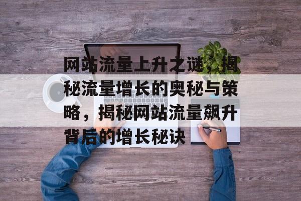 网站流量上升之谜，揭秘流量增长的奥秘与策略，揭秘网站流量飙升背后的增长秘诀